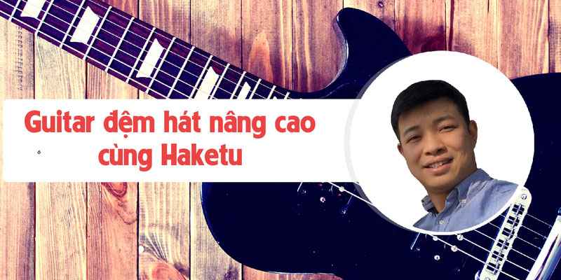 Khóa học Guitar đệm hát nâng cao cùng Haketu