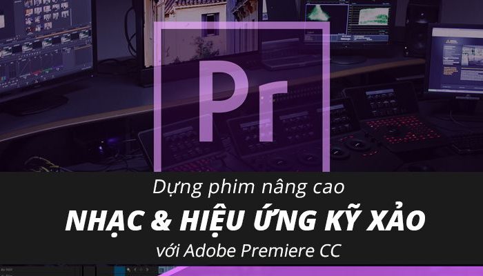 Dựng phim nâng cao ca nhạc & hiệu ứng kỹ xảo với Adobe Premiere CC