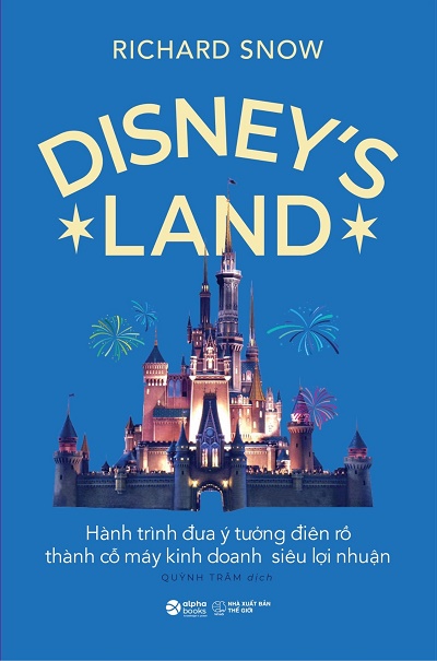 Disney's Land - Hành Trình Đưa Ý Tưởng Điên Rồ Thành Cỗ Máy Kinh Doanh Siêu Lợi Nhuận